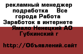 рекламный менеджер (подработка) - Все города Работа » Заработок в интернете   . Ямало-Ненецкий АО,Губкинский г.